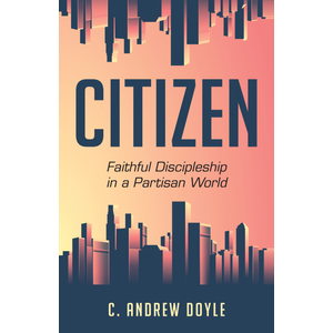 DOYLE, C. ANDREW Citizen : Faithful Discipleship In a Partisan World by C. Andrew Doyle