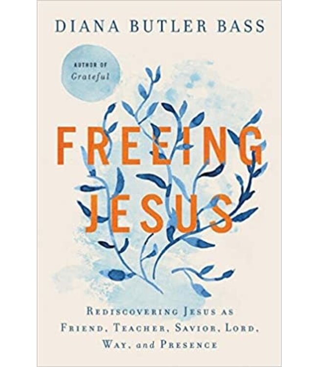 Freeing Jesus: Rediscovering Jesus As Friend, Teacher, Savior, Lord, Way, And Presence by Diana Butler Bass