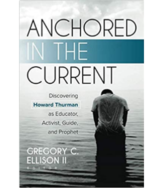 ELLISON, GREGORY Anchored In the Current: Discovering Howard Thurman As Educator, Activist, Guide, And Prophet  by Gregory C. Ellison Ii