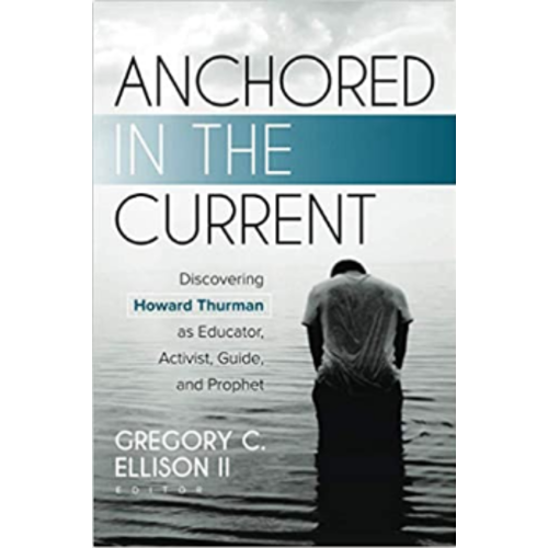 ELLISON, GREGORY Anchored In the Current: Discovering Howard Thurman As Educator, Activist, Guide, And Prophet  by Gregory C. Ellison Ii