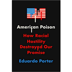 PORTER, EDUARDO American Poison: How Racial Hostility Destroyed Our Promise  by Eduardo Porter