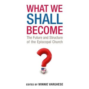 VARGHESE, WINNIE What Shall We Become: the Future And Structure of the Episcopal Church by Winnie Varghese