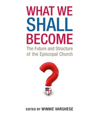 VARGHESE, WINNIE What Shall We Become: the Future And Structure of the Episcopal Church by Winnie Varghese
