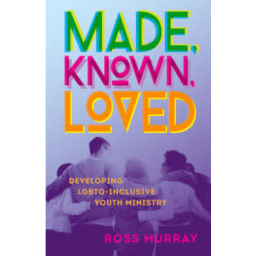 Made, Known, Loved: Developing LGBTQ-Inclusive Youth Ministry by MURRAY ROSS Made, Known, Loved: Developing LGBTQ-Inclusive Youth Ministry by MURRAY ROSS