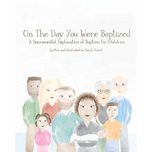 On The Day You Were Baptized: A Sacramental Explanation of Baptism for Children by SARAH HOWELL On The Day You Were Baptized: A Sacramental Explanation of Baptism for Children by SARAH HOWELL