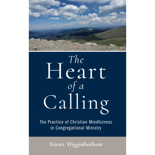 HIGGINBOTHAM, STUART The Heart of a Calling: Practicing Christian Mindfulness in Congregational Ministry HIGGINBOTHAM, STUART The Heart of a Calling: Practicing Christian Mindfulness in Congregational Ministry