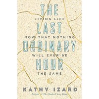 The Last Ordinary Hour: Living Life Now That Nothing Will Ever Be the Same by Kathy Izard