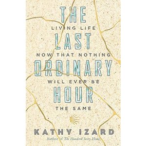 The Last Ordinary Hour: Living Life Now That Nothing Will Ever Be the Same by Kathy Izard
