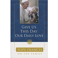 Give Us This Day Our Daily Love: Pope Francis On the Family