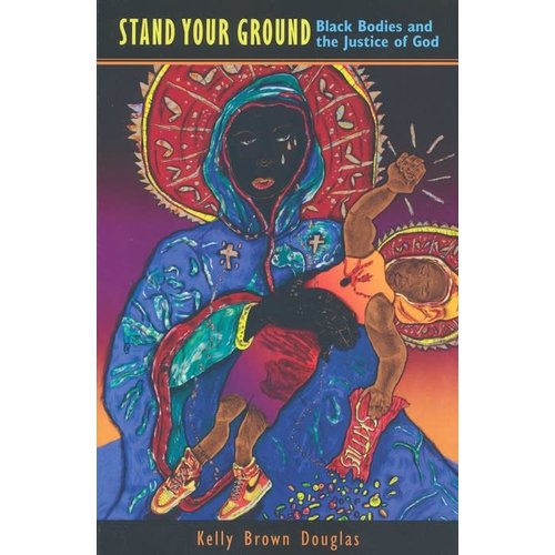 Stand Your Ground: Black Bodies And the Justice of God by Kelly Brown Douglas