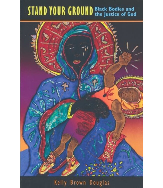 Stand Your Ground: Black Bodies And the Justice of God by Kelly Brown Douglas