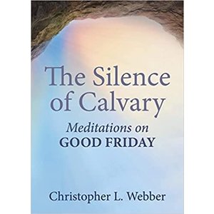 The Silence of Calvary Meditations on Good Friday by Christopher L. Webber