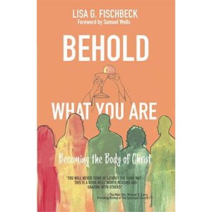 Behold What You Are: Becoming the Body of Christ by Lisa G. Fischbeck