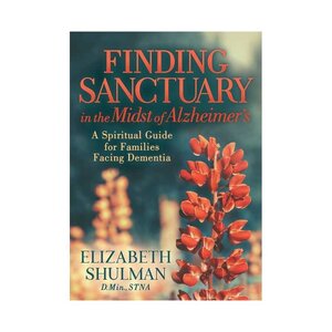 Finding Sanctuary In the Midst of Alzheimer's: a Spiritual Guide For Families Facing Dementia by  Elizabeth Schulman