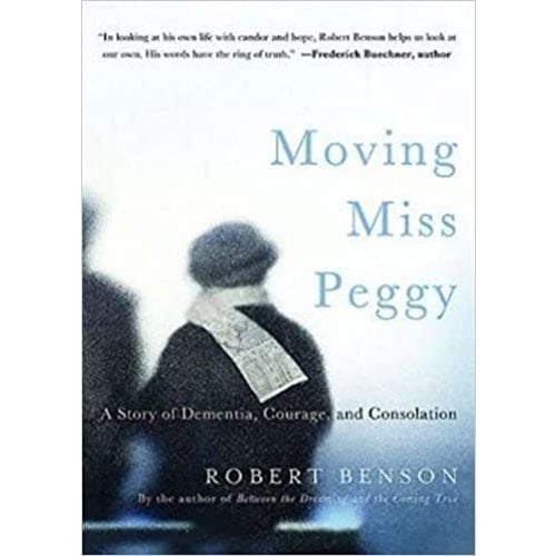 BENSON, ROBERT MOVING MISS PEGGY : A Story of Dementia, Courage, and Consolation by Robert Benson