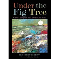 Under the Fig Tree : Visual Prayers And Poems For Lent by Roger Hutchinson