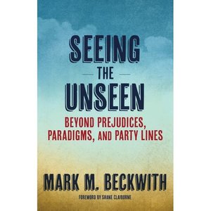 Seeing the Unseen: Beyond Prejudices, Paradigms, And Party Lines by Mark Beckwith
