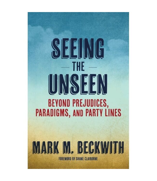 Seeing the Unseen: Beyond Prejudices, Paradigms, And Party Lines by Mark Beckwith
