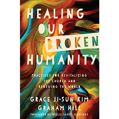 Healing Our Broken Humanity: Practices For Revitalizing the Church And Renewing the World