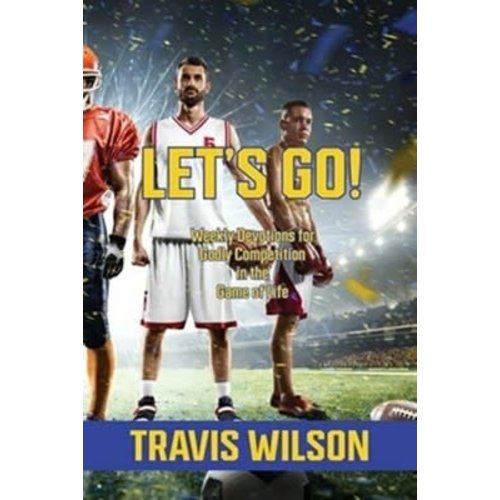 Let's Go! Let's Go! Weekly Devotions For Godly Competition In the Game of Life by Travis Wilson