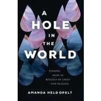 A Hole In the World: Finding Hope In Rituals of Grief And Healing  by Amanda Held Opelt