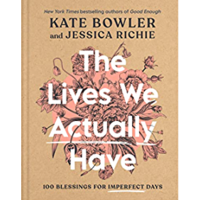 The Lives We Actually Have: 100 Blessings For Imperfect Days by Kate Bowler