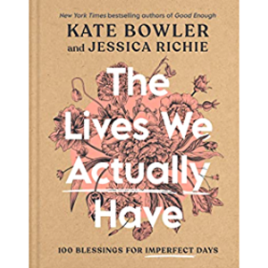 The Lives We Actually Have: 100 Blessings For Imperfect Days by Kate Bowler