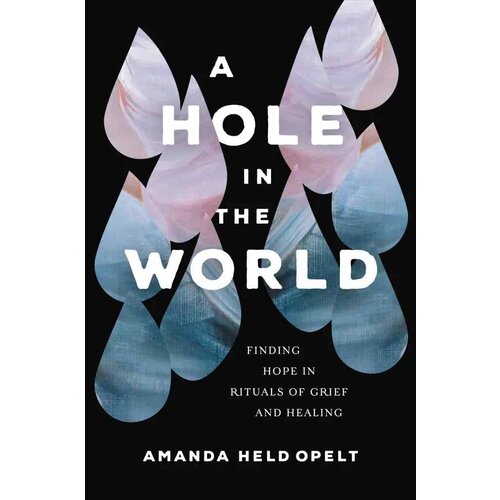 A Hole In the World: Finding Hope In Rituals of Grief And Healing  by Amanda Held Opelt