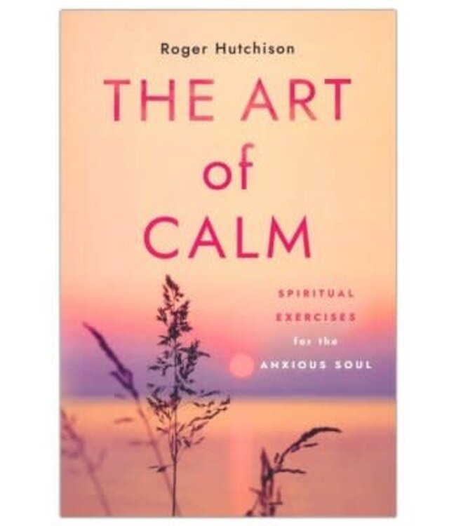 The Art of Calm: Spiritual Exercises for the Anxious Soul by Roger Hutchison (paperback)