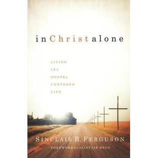 In Christ Alone: Living the Gospel Centered Life (Sinclair B. Ferguson), Hardcover