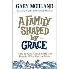 A Family Shaped by Grace: How to Get Along with the People Who Matter Most (Gary Morland), Paperback