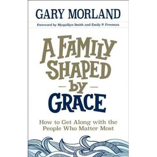 A Family Shaped by Grace: How to Get Along with the People Who Matter Most (Gary Morland), Paperback