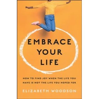 Embrace Your Life: How to Find Joy When the Life You Have is Not the Life You Hoped For (Elizabeth Woodson), Paperback