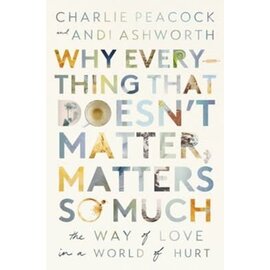 Why Everything That Doesn't Matter, Matters So Much: The Way of Love in a World of Hurt (Charlie Peacock, Andi Ashworth), Paperback
