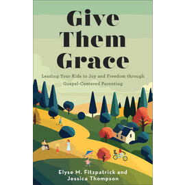 Give Them Grace: Leading Your Kids to Joy and Freedom through Gospel-Centered Parenting (Elyse M. Fitzpatrick, Jessica Thompson), Paperback