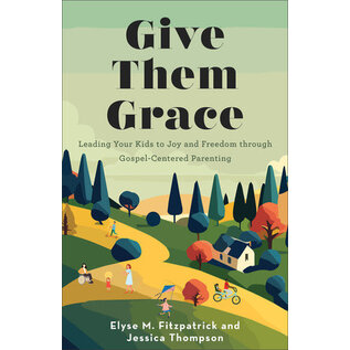 Give Them Grace: Leading Your Kids to Joy and Freedom through Gospel-Centered Parenting (Elyse M. Fitzpatrick, Jessica Thompson), Paperback