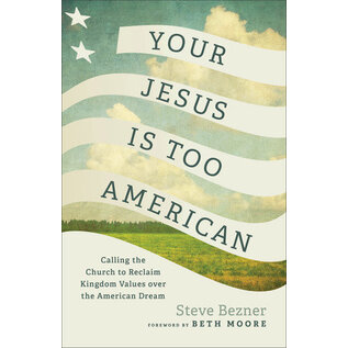 Your Jesus Is Too American: Calling the Church to Reclaim Kingdom Values over the American Dream (Steve Bezner), Paperback