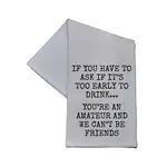 Dish Towel - If You Have To Ask If Its Too Early To Drink Youre An Amateur And We Cant Be Friends