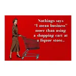 Magnet - Nothing Says “I Mean Business” More Than Using A Shopping Cart At A Liquor Store..