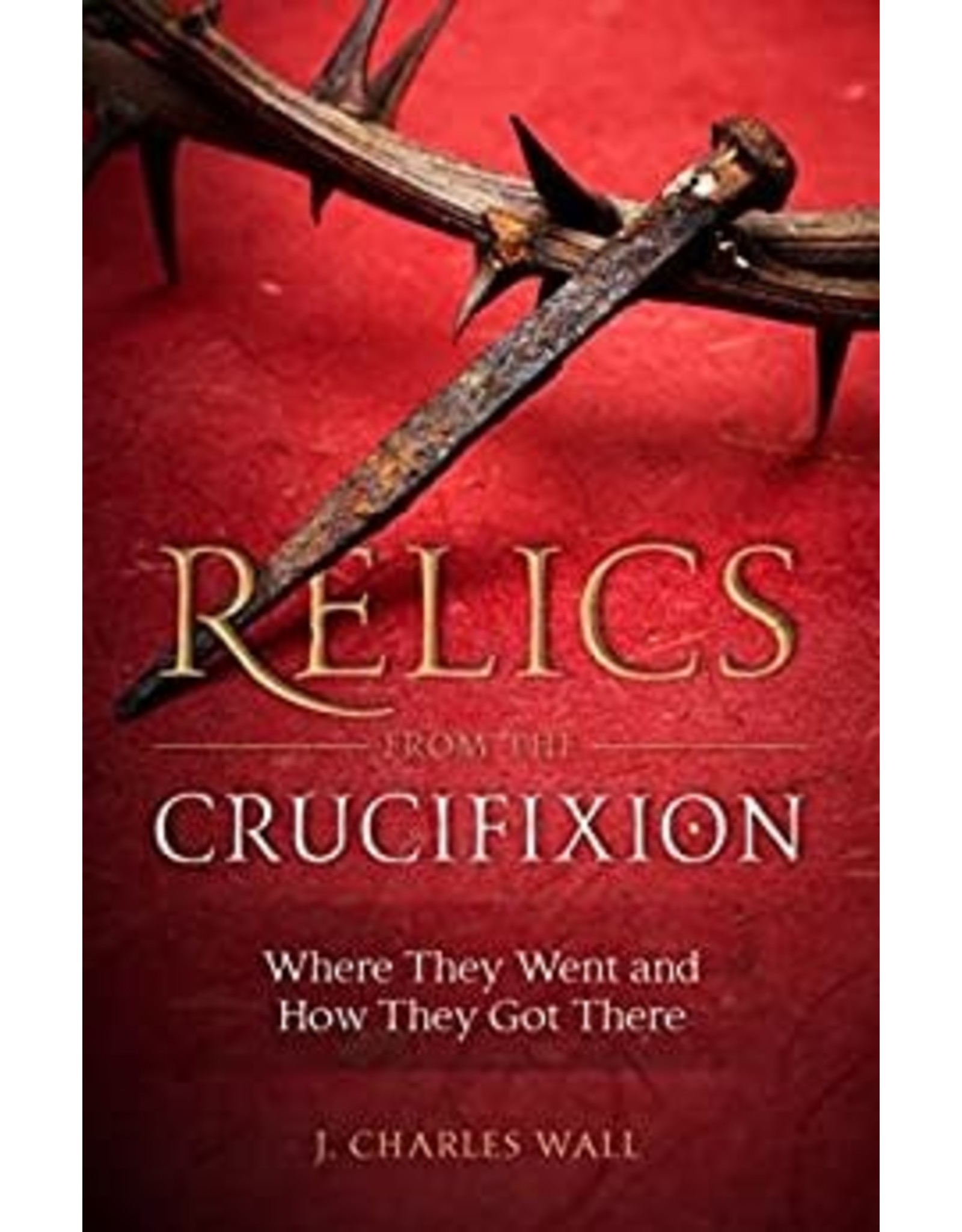 Sophia Press Relics from the Crucifixion: Where They Went and How They Got There by J. Charles Wall (Paperback)