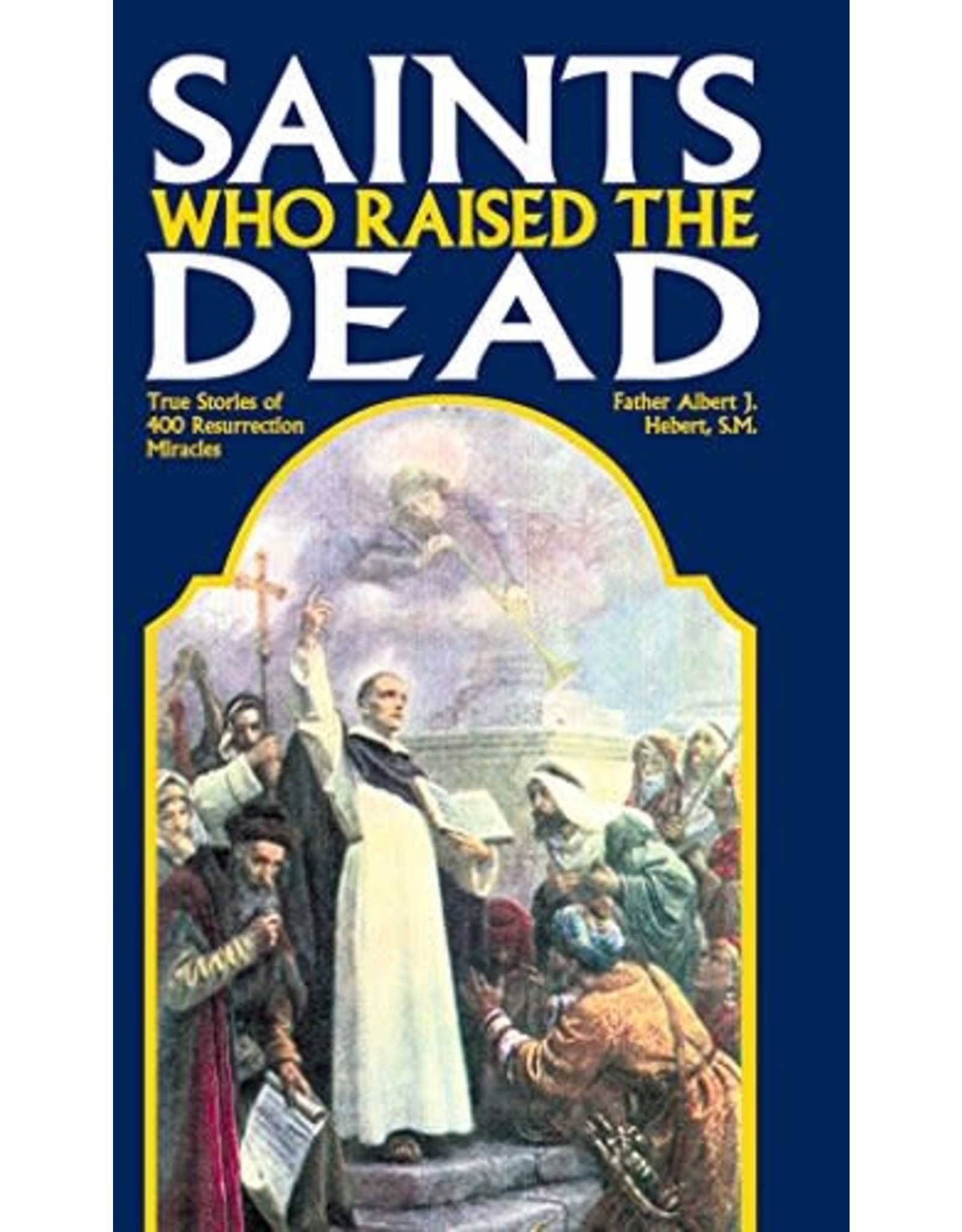 Saints Who Raise the Dead: True Stories of 400 Resurrection Miracles