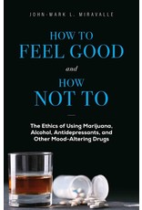 Sophia Press How to Feel Good and How Not to: The Ethics of Using Marijuana, Alcohol, Antidepressants, and Other Mood-Altering Drugs by John-Mark L. Miravalle