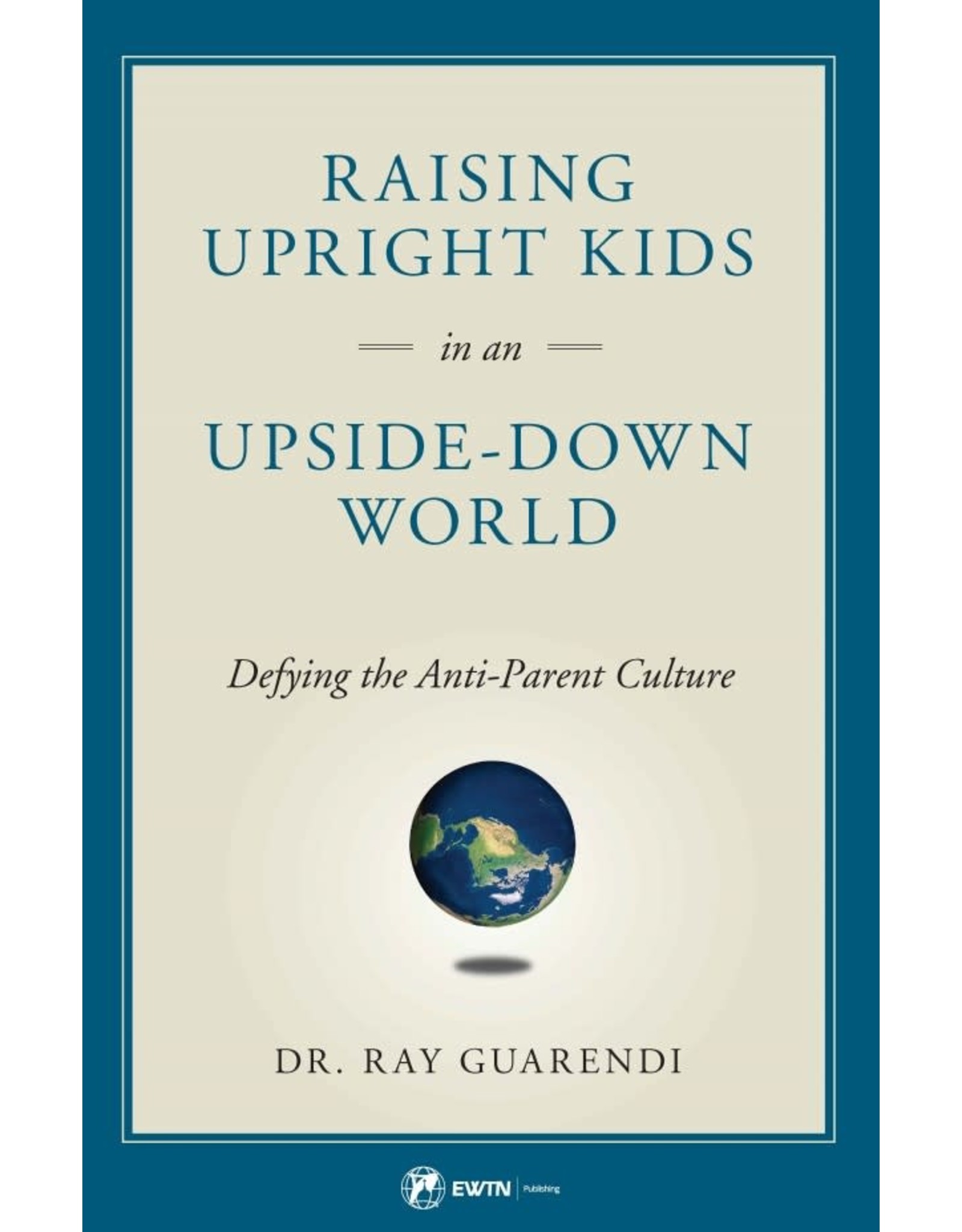 Sophia Press Raising Upright Kids in an Upside-Down World: Defying the Anti-Parent Culture by Dr. Ray Guarendi (Paperback)