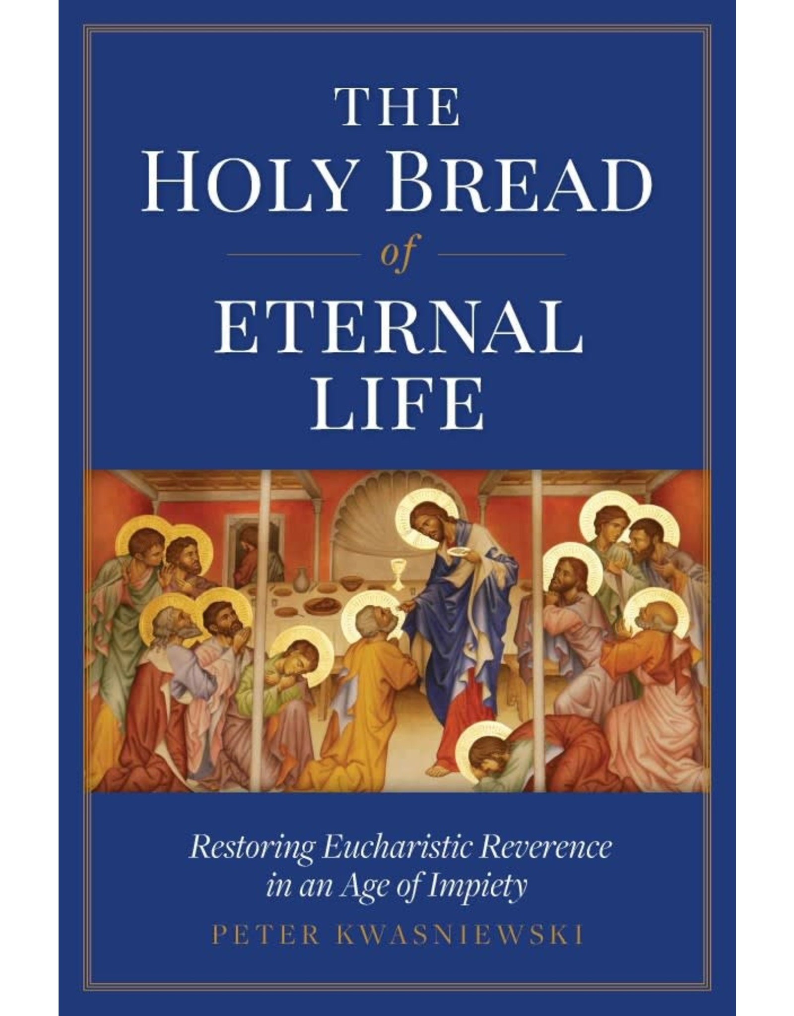 Sophia Press The Holy Bread of Eternal Life: Restoring Eucharistic Reverence in an Age of Impiety by Peter Kwasniewski