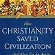 How Christianity Saved Civilization: And Must Do So Again