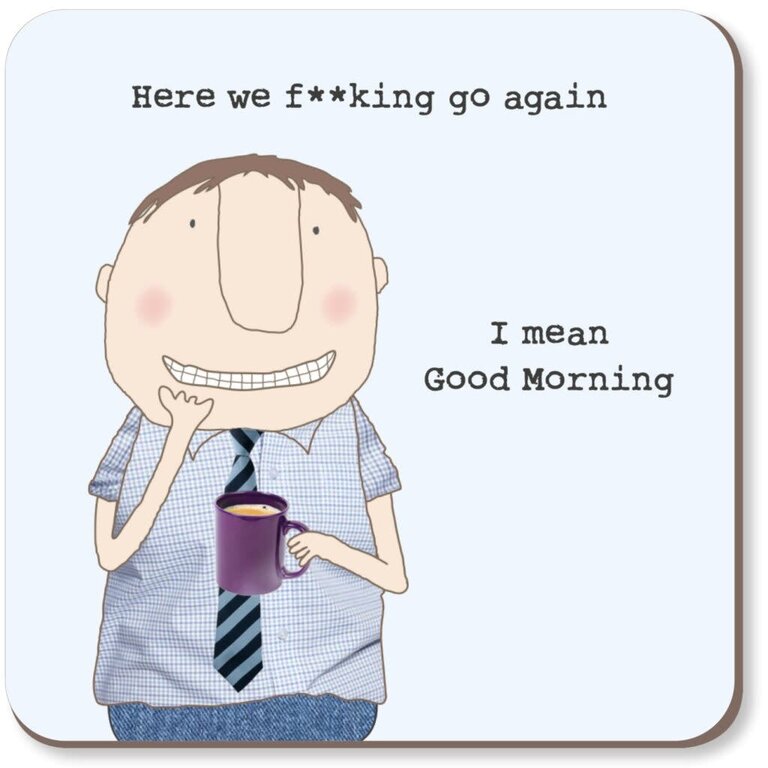 Rosie made a thing Coaster ~ Here we f**king go again. I mean good morning (male)