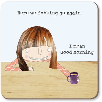 Rosie made a thing Coaster ~ Here we f**king go again. I mean good morning (female)