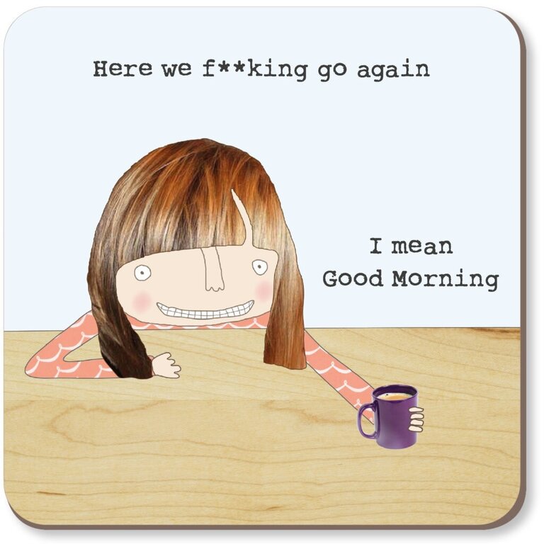 Rosie made a thing Coaster ~ Here we f**king go again. I mean good morning (female)