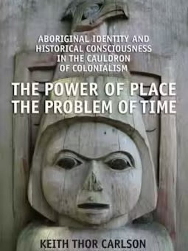 The Power of Place, the Problem of Time : Aboriginal Identity and Historical Consciousness in the Cauldron of Colonialism by Keith Thor Carlson