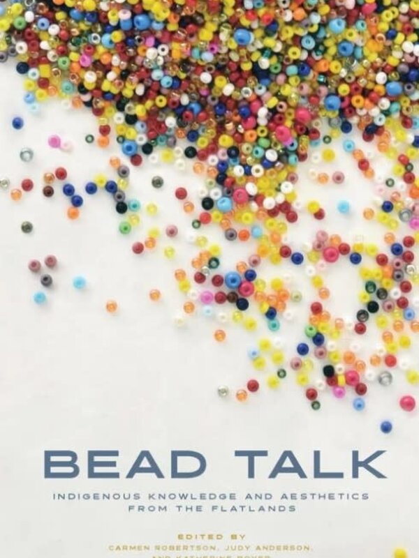 Bead Talk : Indigenous Knowledge and Aesthetics from the Flatlands by Carmen L. Robertson, Judy Anderson, Katherine Boyer (Eds.)